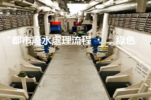 “都市廢水處理流程，綠色凈化，美麗家園守護(hù)者”